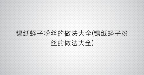 锡纸蛏子粉丝的做法大全(锡纸蛏子粉丝的做法大全)