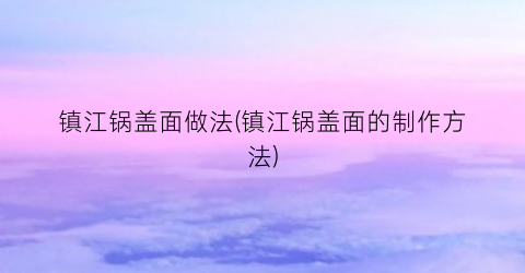 “镇江锅盖面做法(镇江锅盖面的制作方法)