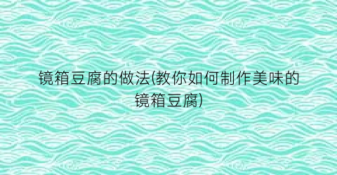 “镜箱豆腐的做法(教你如何制作美味的镜箱豆腐)