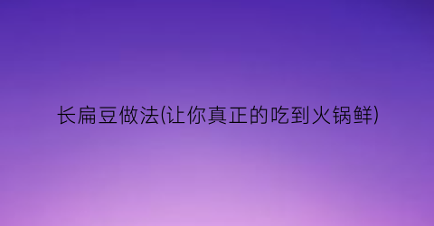 “长扁豆做法(让你真正的吃到火锅鲜)