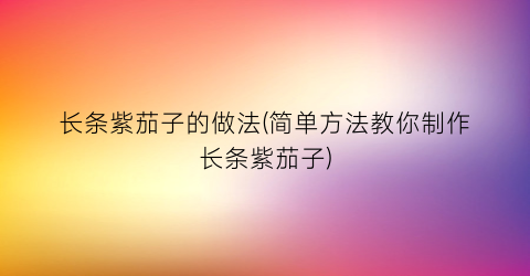 长条紫茄子的做法(简单方法教你制作长条紫茄子)