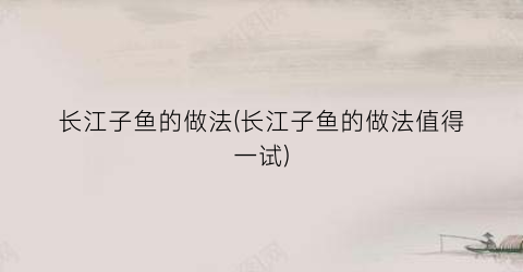 长江子鱼的做法(长江子鱼的做法值得一试)