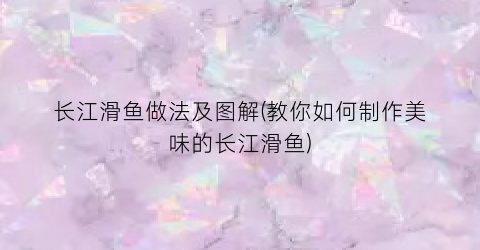 长江滑鱼做法及图解(教你如何制作美味的长江滑鱼)