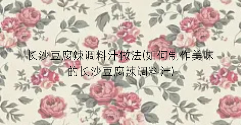 长沙豆腐辣调料汁做法(如何制作美味的长沙豆腐辣调料汁)