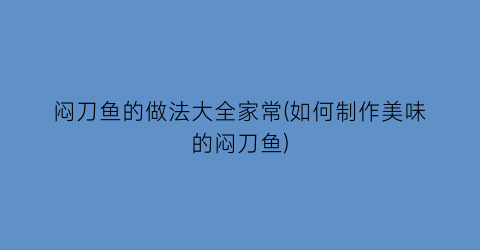 闷刀鱼的做法大全家常(如何制作美味的闷刀鱼)
