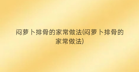 闷萝卜排骨的家常做法(闷萝卜排骨的家常做法)