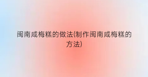 闽南咸梅糕的做法(制作闽南咸梅糕的方法)