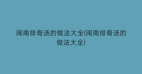闽南排骨汤的做法大全(闽南排骨汤的做法大全)