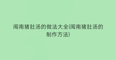 闽南猪肚汤的做法大全(闽南猪肚汤的制作方法)