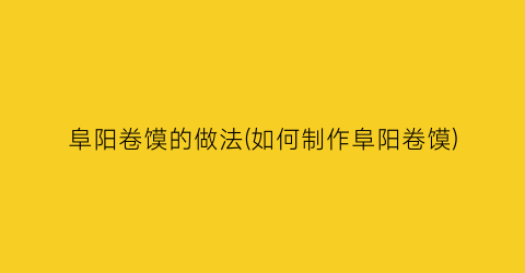 阜阳卷馍的做法(如何制作阜阳卷馍)