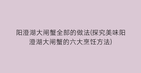 阳澄湖大闸蟹全部的做法(探究美味阳澄湖大闸蟹的六大烹饪方法)