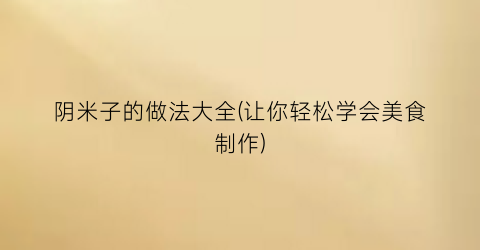 阴米子的做法大全(让你轻松学会美食制作)