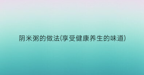 “阴米粥的做法(享受健康养生的味道)