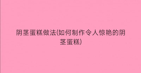 阴茎蛋糕做法(如何制作令人惊艳的阴茎蛋糕)