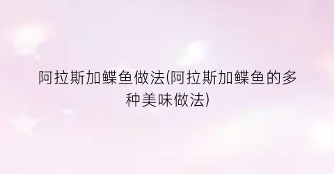 阿拉斯加鲽鱼做法(阿拉斯加鲽鱼的多种美味做法)
