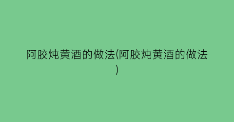 “阿胶炖黄酒的做法(阿胶炖黄酒的做法)