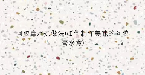 阿胶膏水煮做法(如何制作美味的阿胶膏水煮)