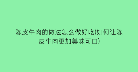陈皮牛肉的做法怎么做好吃(如何让陈皮牛肉更加美味可口)