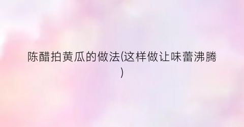 陈醋拍黄瓜的做法(这样做让味蕾沸腾)