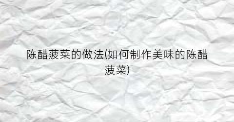 陈醋菠菜的做法(如何制作美味的陈醋菠菜)