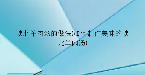 陕北羊肉汤的做法(如何制作美味的陕北羊肉汤)