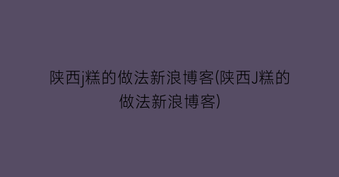 陕西j糕的做法新浪博客(陕西J糕的做法新浪博客)