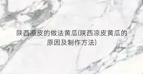 “陕西凉皮的做法黄瓜(陕西凉皮黄瓜的原因及制作方法)