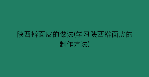 “陕西擀面皮的做法(学习陕西擀面皮的制作方法)