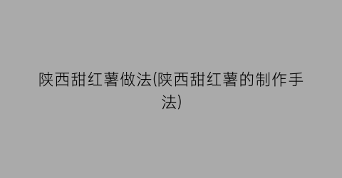 “陕西甜红薯做法(陕西甜红薯的制作手法)