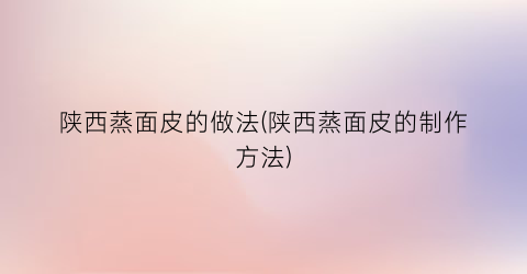 “陕西蒸面皮的做法(陕西蒸面皮的制作方法)