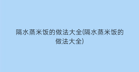 隔水蒸米饭的做法大全(隔水蒸米饭的做法大全)