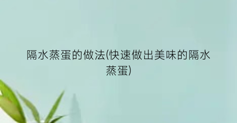 隔水蒸蛋的做法(快速做出美味的隔水蒸蛋)