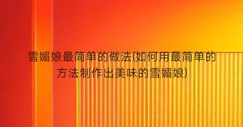 雪媚娘最简单的做法(如何用最简单的方法制作出美味的雪媚娘)
