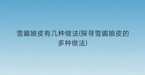 雪媚娘皮有几种做法(探寻雪媚娘皮的多种做法)