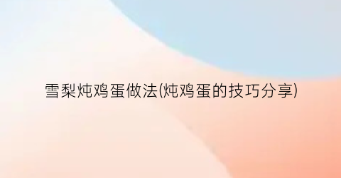 雪梨炖鸡蛋做法(炖鸡蛋的技巧分享)