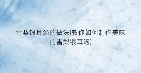 雪梨银耳汤的做法(教你如何制作美味的雪梨银耳汤)