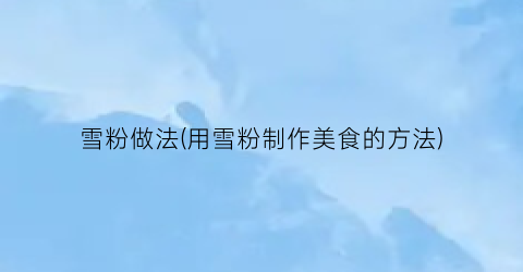 雪粉做法(用雪粉制作美食的方法)