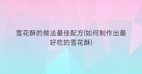 “雪花酥的做法最佳配方(如何制作出最好吃的雪花酥)