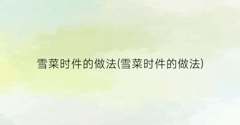 雪菜时件的做法(雪菜时件的做法)