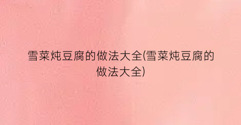 雪菜炖豆腐的做法大全(雪菜炖豆腐的做法大全)