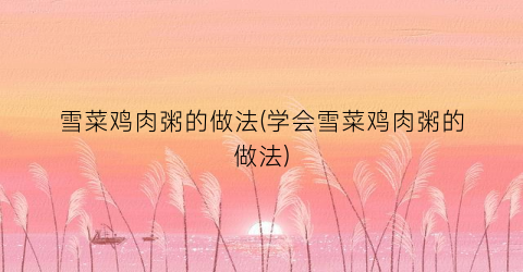 雪菜鸡肉粥的做法(学会雪菜鸡肉粥的做法)