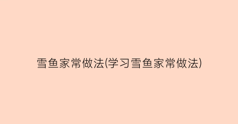雪鱼家常做法(学习雪鱼家常做法)