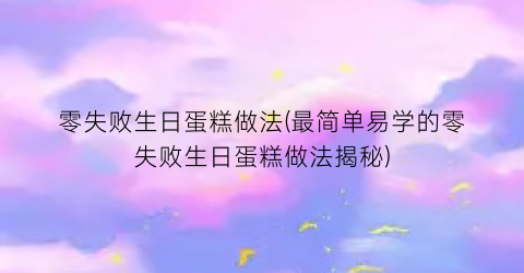 零失败生日蛋糕做法(最简单易学的零失败生日蛋糕做法揭秘)