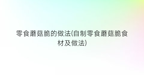零食蘑菇脆的做法(自制零食蘑菇脆食材及做法)