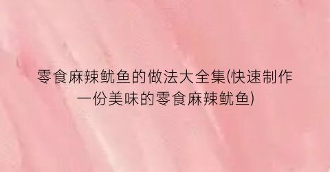 零食麻辣鱿鱼的做法大全集(快速制作一份美味的零食麻辣鱿鱼)