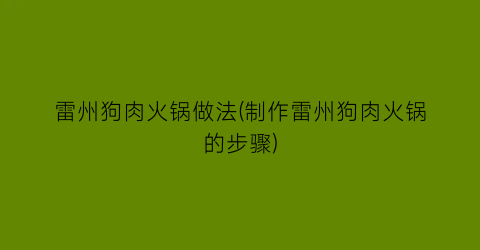 “雷州狗肉火锅做法(制作雷州狗肉火锅的步骤)