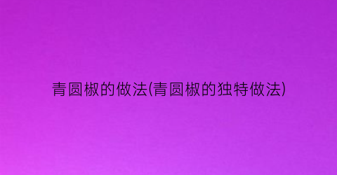 青圆椒的做法(青圆椒的独特做法)