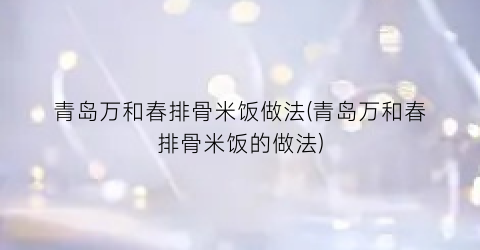 青岛万和春排骨米饭做法(青岛万和春排骨米饭的做法)