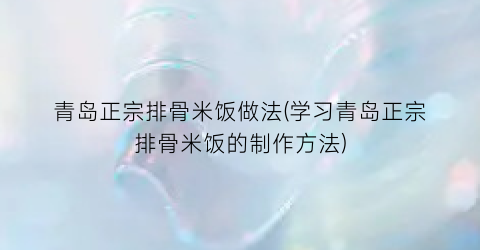 青岛正宗排骨米饭做法(学习青岛正宗排骨米饭的制作方法)