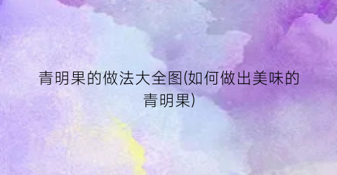 青明果的做法大全图(如何做出美味的青明果)